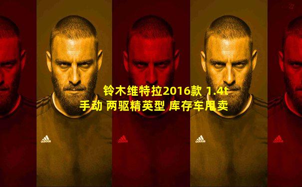 铃木维特拉2016款 1.4t 手动 两驱精英型 库存车甩卖
